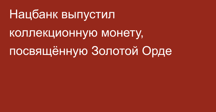 Нацбанк выпустил коллекционную монету, посвящённую Золотой Орде