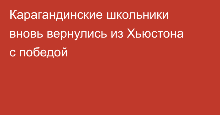 Карагандинские школьники вновь вернулись из Хьюстона с победой