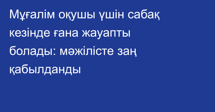 Мұғалім оқушы үшін сабақ кезінде ғана жауапты болады: мәжілісте заң қабылданды