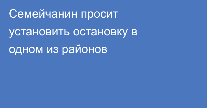 Семейчанин просит установить остановку в одном из районов