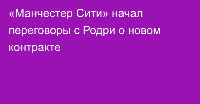«Манчестер Сити» начал переговоры с Родри о новом контракте