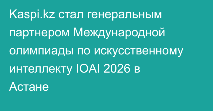 Kaspi.kz стал генеральным партнером Международной олимпиады по искусственному интеллекту IOAI 2026 в Астане