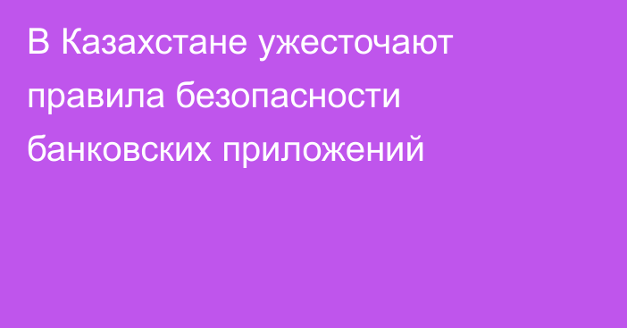 В Казахстане ужесточают правила безопасности банковских приложений