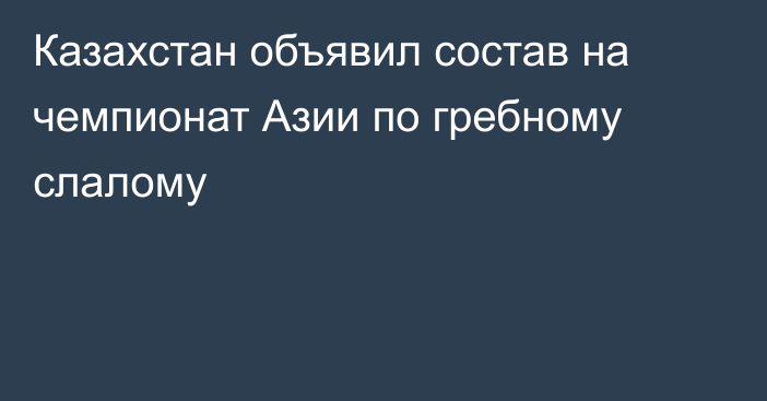 Казахстан объявил состав на чемпионат Азии по гребному слалому