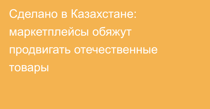Сделано в Казахстане: маркетплейсы обяжут продвигать отечественные товары