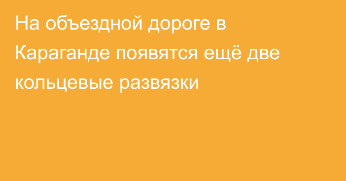 На объездной дороге в Караганде появятся ещё две кольцевые развязки