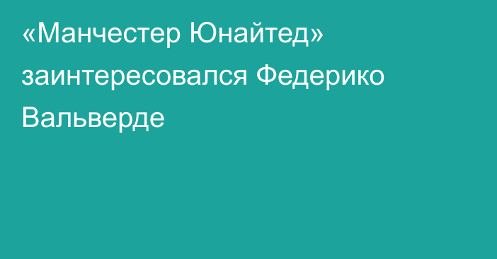 «Манчестер Юнайтед» заинтересовался Федерико Вальверде