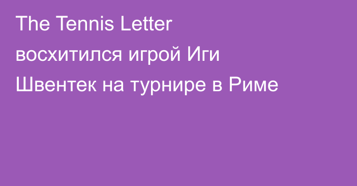 The Tennis Letter восхитился игрой Иги Швентек на турнире в Риме