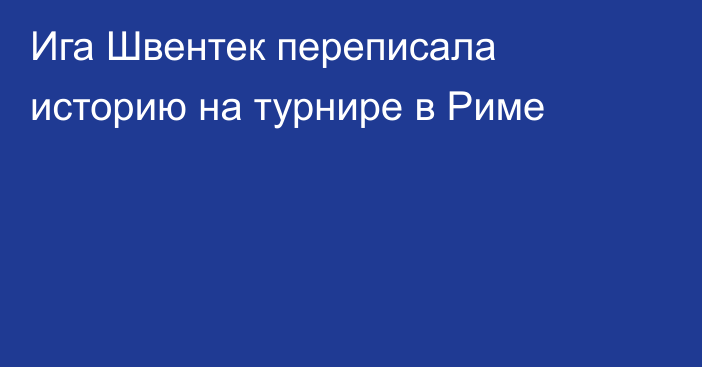 Ига Швентек переписала историю на турнире в Риме