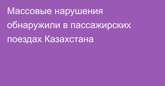 Массовые нарушения обнаружили в пассажирских поездах Казахстана