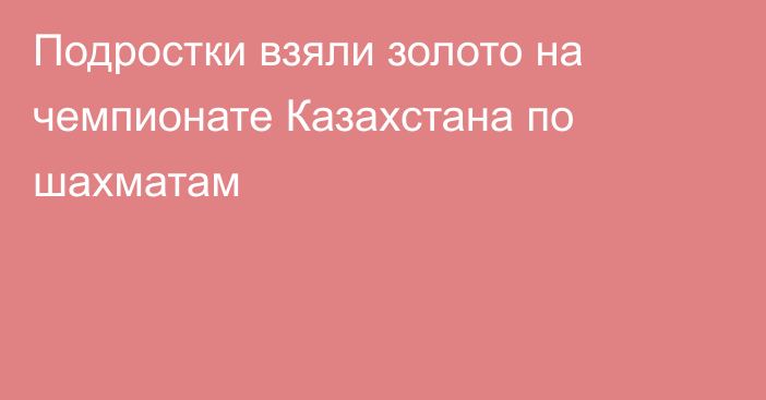Подростки взяли золото на чемпионате Казахстана по шахматам