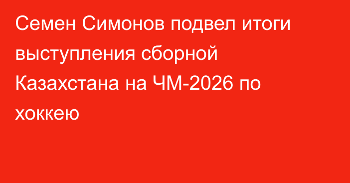 Семен Симонов подвел итоги выступления сборной Казахстана на ЧМ-2026 по хоккею