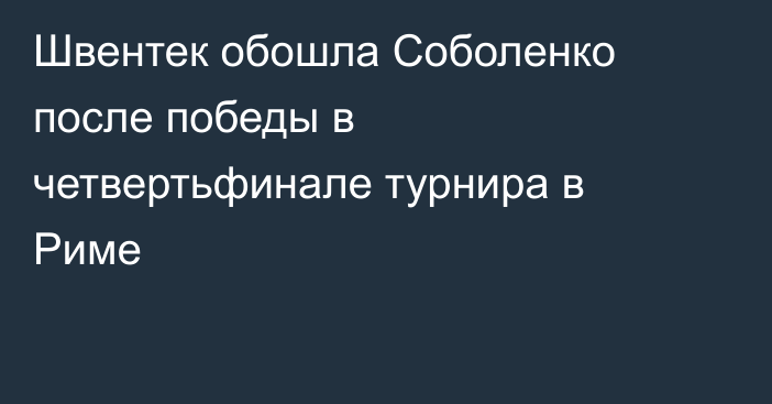 Швентек обошла Соболенко после победы в четвертьфинале турнира в Риме