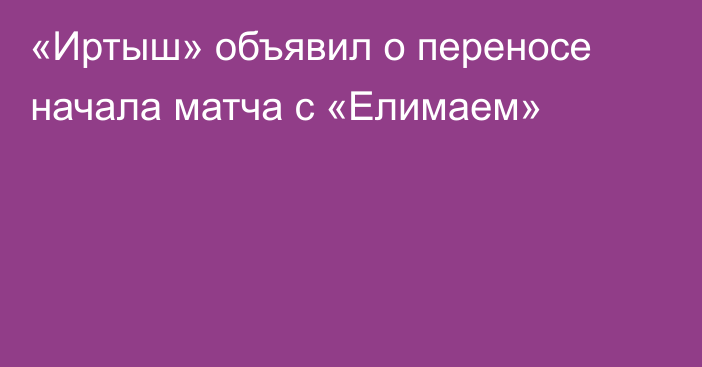 «Иртыш» объявил о переносе начала матча с «Елимаем»