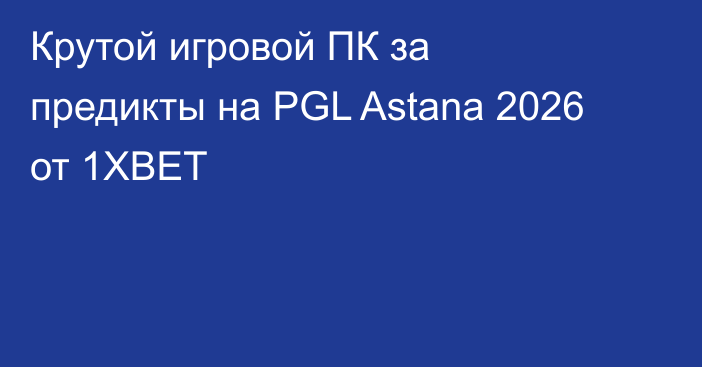 Крутой игровой ПК за предикты на PGL Astana 2026 от 1XBET