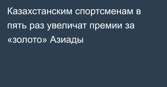 Казахстанским спортсменам в пять раз увеличат премии за «золото» Азиады
