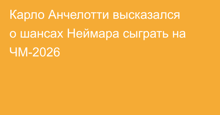 Карло Анчелотти высказался о шансах Неймара сыграть на ЧМ-2026