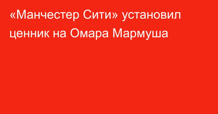 «Манчестер Сити» установил ценник на Омара Мармуша