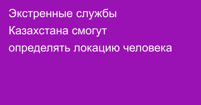 Экстренные службы Казахстана смогут определять локацию человека