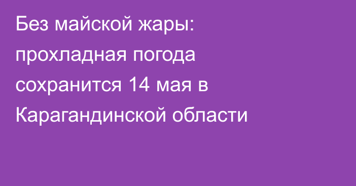 Без майской жары: прохладная погода сохранится 14 мая в Карагандинской области