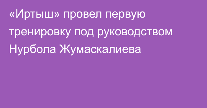 «Иртыш» провел первую тренировку под руководством Нурбола Жумаскалиева