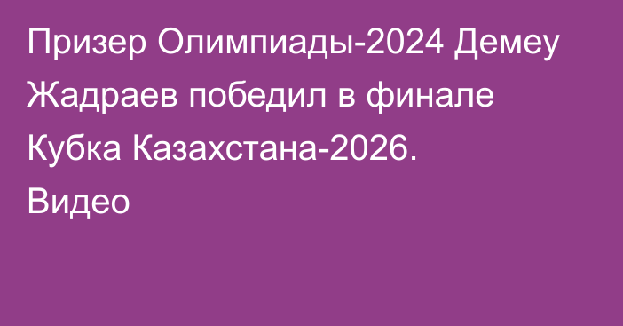 Призер Олимпиады-2024 Демеу Жадраев победил в финале Кубка Казахстана-2026. Видео