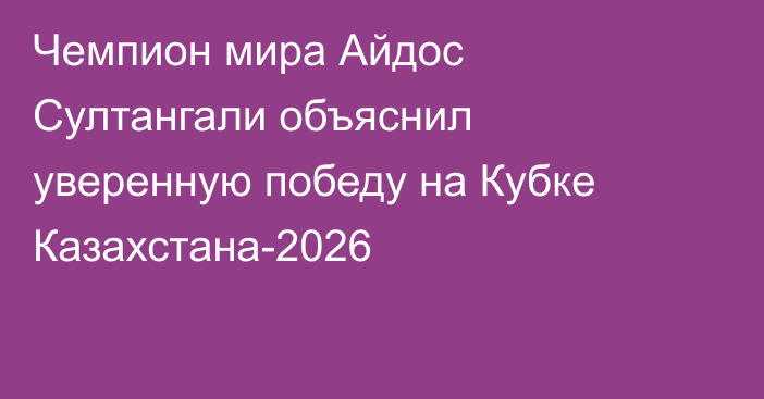 Чемпион мира Айдос Султангали объяснил уверенную победу на Кубке Казахстана-2026