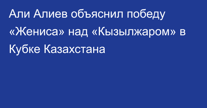 Али Алиев объяснил победу «Жениса» над «Кызылжаром» в Кубке Казахстана