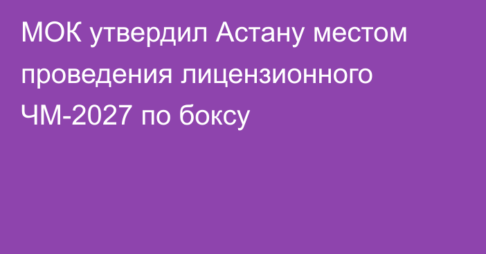 МОК утвердил Астану местом проведения лицензионного ЧМ-2027 по боксу