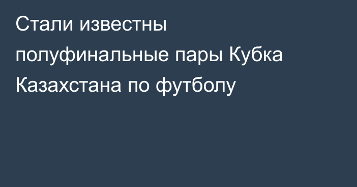 Стали известны полуфинальные пары Кубка Казахстана по футболу