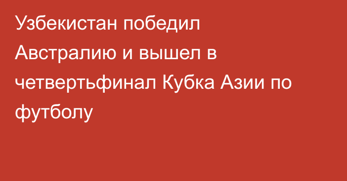 Узбекистан победил Австралию и вышел в четвертьфинал Кубка Азии по футболу