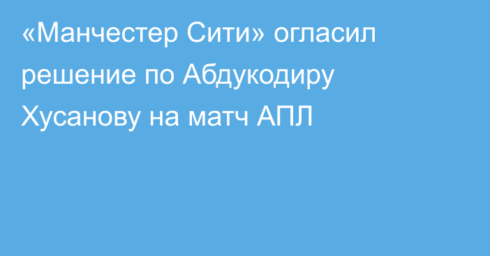 «Манчестер Сити» огласил решение по Абдукодиру Хусанову на матч АПЛ