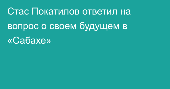 Стас Покатилов ответил на вопрос о своем будущем в «Сабахе»