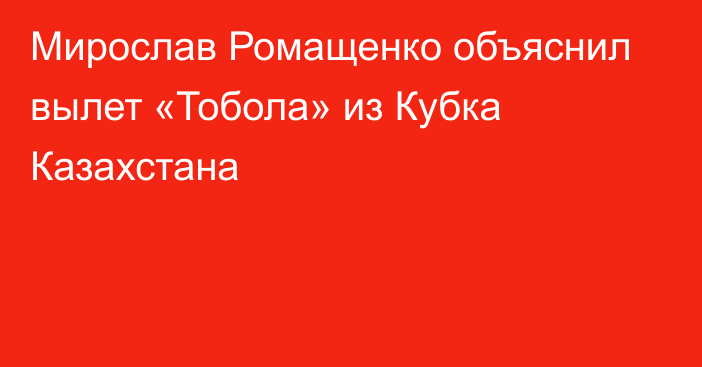 Мирослав Ромащенко объяснил вылет «Тобола» из Кубка Казахстана
