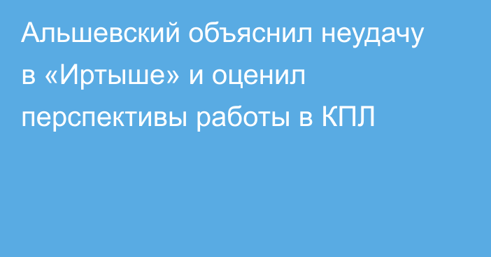 Альшевский объяснил неудачу в «Иртыше» и оценил перспективы работы в КПЛ