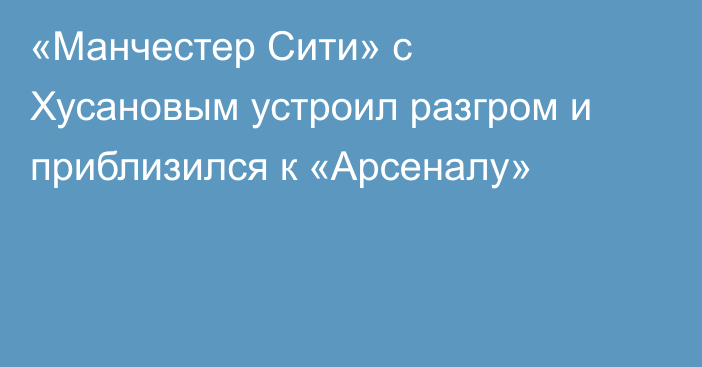 «Манчестер Сити» с Хусановым устроил разгром и приблизился к «Арсеналу»