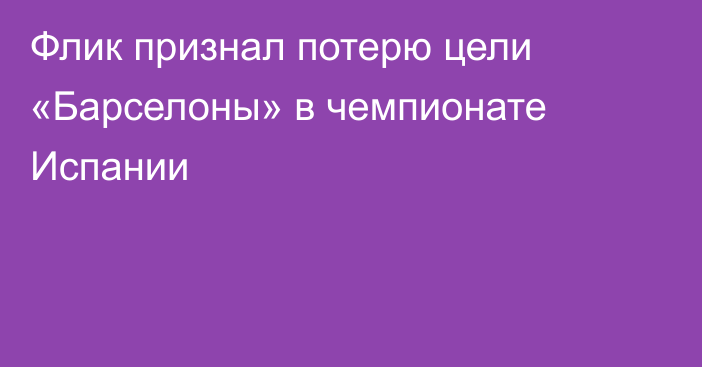 Флик признал потерю цели «Барселоны» в чемпионате Испании