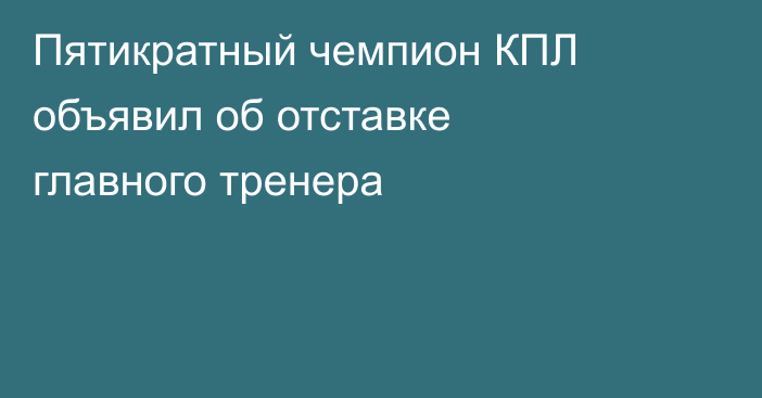 Пятикратный чемпион КПЛ объявил об отставке главного тренера