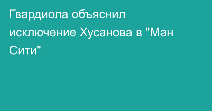 Гвардиола объяснил исключение Хусанова в 