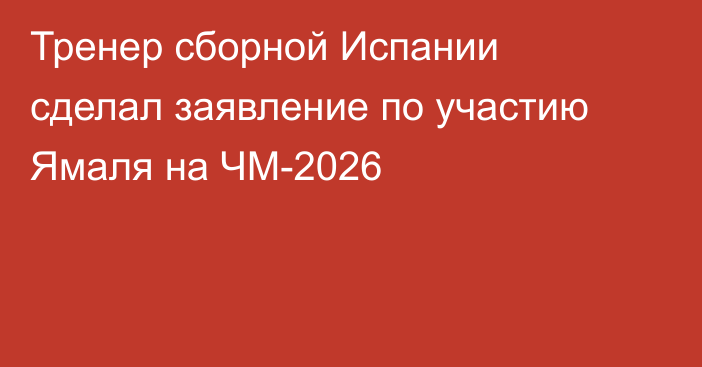 Тренер сборной Испании сделал заявление по участию Ямаля на ЧМ-2026