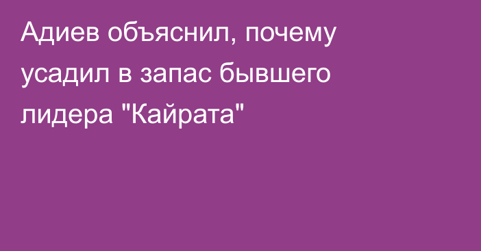 Адиев объяснил, почему усадил в запас бывшего лидера 