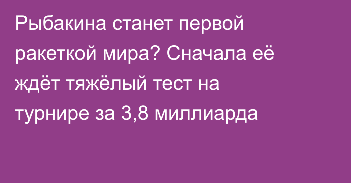 Рыбакина станет первой ракеткой мира? Сначала её ждёт тяжёлый тест на турнире за 3,8 миллиарда
