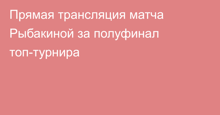 Прямая трансляция матча Рыбакиной за полуфинал топ-турнира