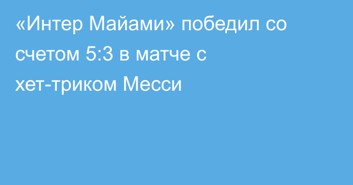 «Интер Майами» победил со счетом 5:3 в матче с хет-триком Месси