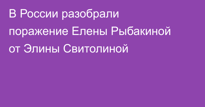 В России разобрали поражение Елены Рыбакиной от Элины Свитолиной