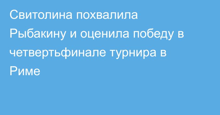 Свитолина похвалила Рыбакину и оценила победу в четвертьфинале турнира в Риме