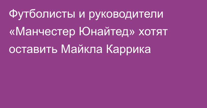 Футболисты и руководители «Манчестер Юнайтед» хотят оставить Майкла Каррика