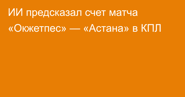 ИИ предсказал счет матча «Окжетпес» — «Астана» в КПЛ