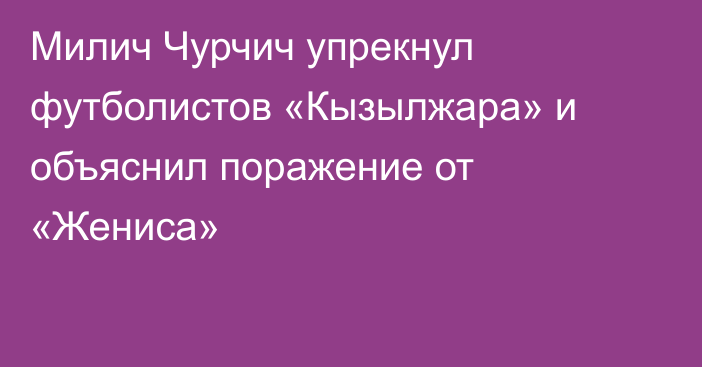 Милич Чурчич упрекнул футболистов «Кызылжара» и объяснил поражение от «Жениса»