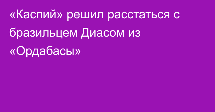 «Каспий» решил расстаться с бразильцем Диасом из «Ордабасы»